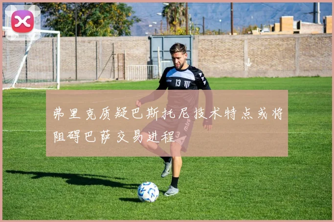 弗里克质疑巴斯托尼技术特点或将阻碍巴萨交易进程