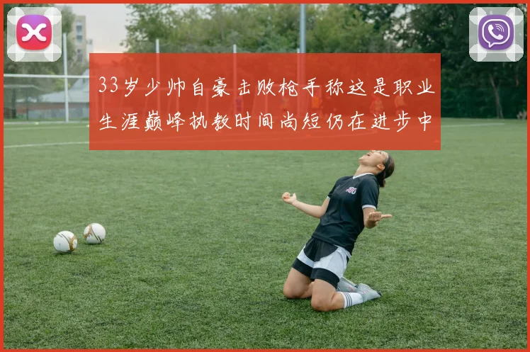 33岁少帅自豪击败枪手称这是职业生涯巅峰执教时间尚短仍在进步中