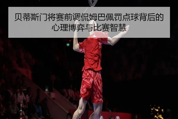 贝蒂斯门将赛前调侃姆巴佩罚点球背后的心理博弈与比赛智慧